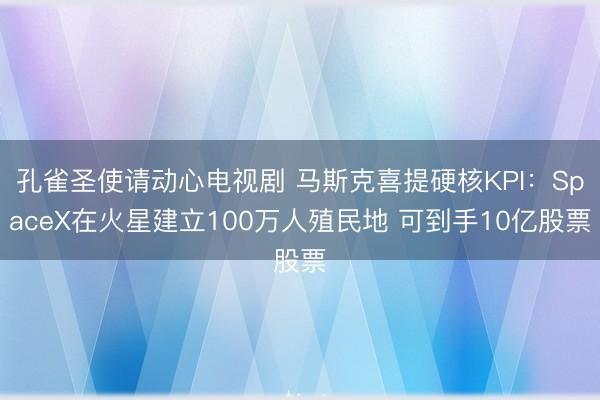 孔雀圣使请动心电视剧 马斯克喜提硬核KPI：SpaceX在火星建立100万人殖民地 可到手10亿股票