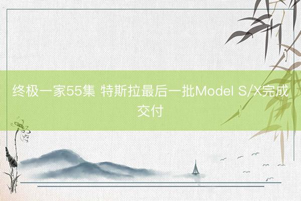 终极一家55集 特斯拉最后一批Model S/X完成交付