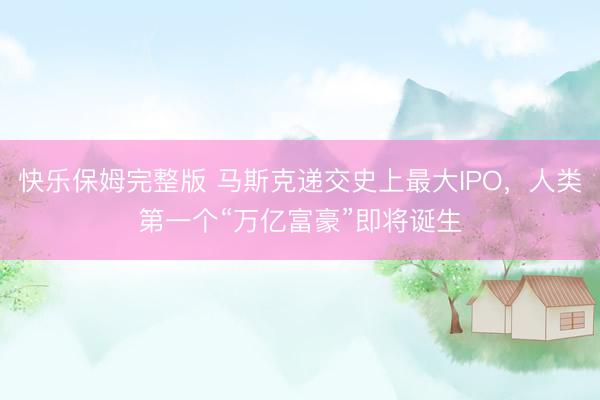 快乐保姆完整版 马斯克递交史上最大IPO,人类第一个“万亿富豪”即将诞生