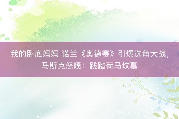 我的卧底妈妈 诺兰《奥德赛》引爆选角大战,马斯克怒喷:践踏荷马坟墓