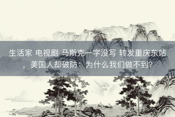 生活家 电视剧 马斯克一字没写 转发重庆东站,美国人却破防:为什么我们做不到?