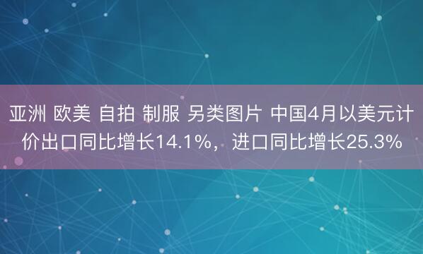 亚洲 欧美 自拍 制服 另类图片 中国4月以美元计价出口同比增长14.1%,进口同比增长25.3%