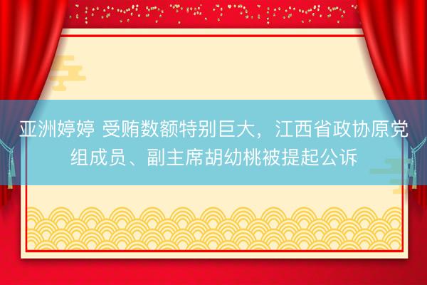 亚洲婷婷 受贿数额特别巨大，江西省政协原党组成员、副主席胡幼桃被提起公诉