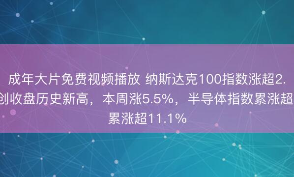 成年大片免费视频播放 纳斯达克100指数涨超2.3%,创收盘历史新高,本周涨5.5%,半导体指数累涨超11.1%