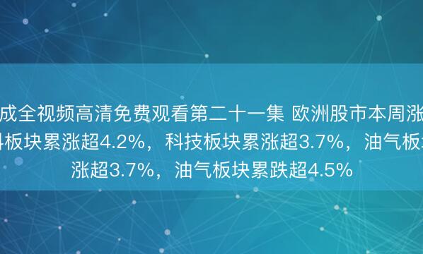 成全视频高清免费观看第二十一集 欧洲股市本周涨0.1%，原材料板块累涨超4.2%，科技板块累涨超3.7%，油气板块累跌超4.5%
