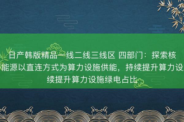 日产韩版精品一线二线三线区 四部门：探索核电、氢能等能源以直连方式为算力设施供能，持续提升算力设施绿电占比