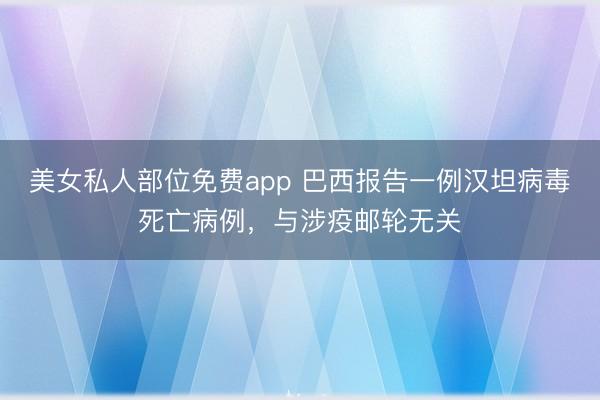 美女私人部位免费app 巴西报告一例汉坦病毒死亡病例,与涉疫邮轮无关