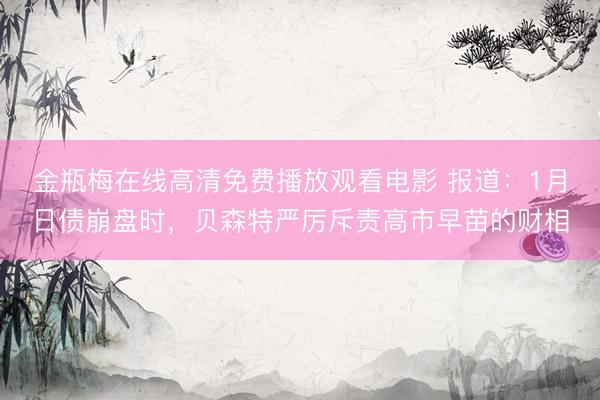 金瓶梅在线高清免费播放观看电影 报道：1月日债崩盘时，贝森特严厉斥责高市早苗的财相