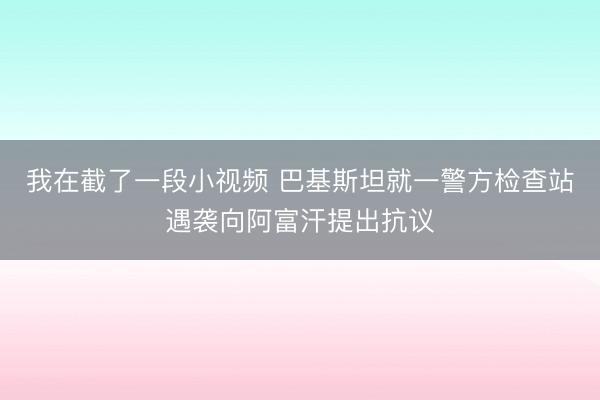 我在截了一段小视频 巴基斯坦就一警方检查站遇袭向阿富汗提出抗议