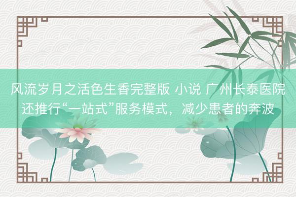 风流岁月之活色生香完整版 小说 广州长泰医院还推行“一站式”服务模式,减少患者的奔波