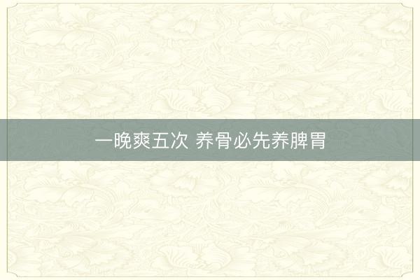 一晚爽五次 养骨必先养脾胃