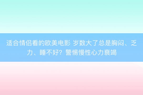 适合情侣看的欧美电影 岁数大了总是胸闷、乏力、睡不好？警惕慢性心力衰竭