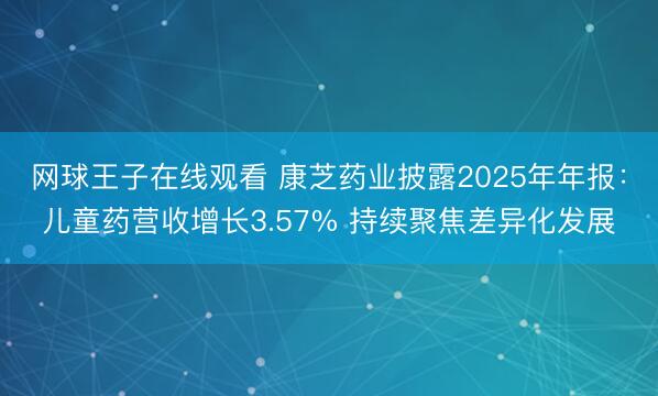 网球王子在线观看 康芝药业披露2025年年报:儿童药营收增长3.57% 持续聚焦差异化发展