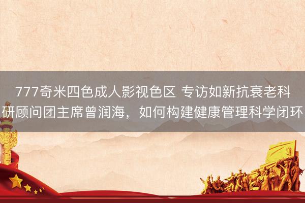 777奇米四色成人影视色区 专访如新抗衰老科研顾问团主席曾润海，如何构建健康管理科学闭环