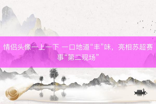 情侣头像一上一下 一口地道“丰”味,亮相苏超赛事“第二现场”