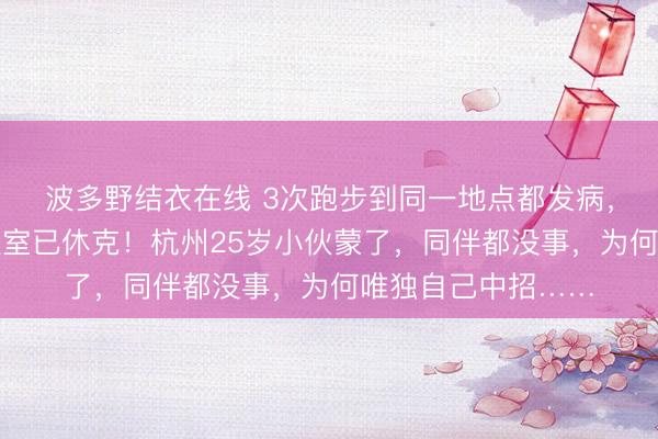 波多野结衣在线 3次跑步到同一地点都发病,最严重时送进抢救室已休克!杭州25岁小伙蒙了,同伴都没事,为何唯独自己中招……