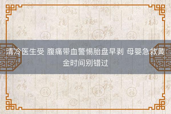 清冷医生受 腹痛带血警惕胎盘早剥 母婴急救黄金时间别错过