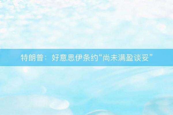 特朗普：好意思伊条约“尚未满盈谈妥”
