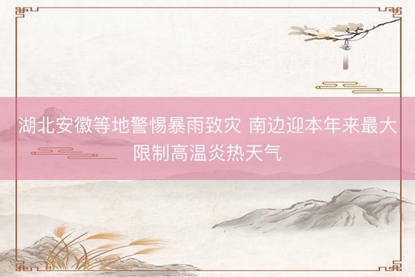 湖北安徽等地警惕暴雨致灾 南边迎本年来最大限制高温炎热天气