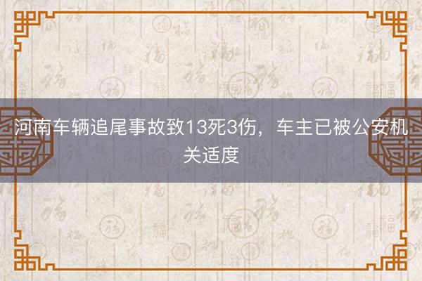 河南车辆追尾事故致13死3伤，车主已被公安机关适度