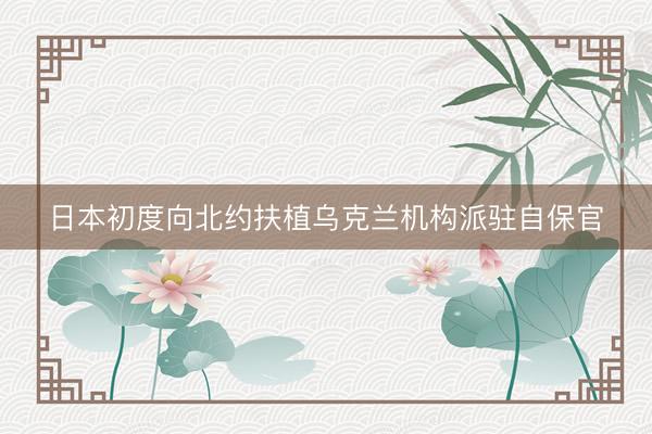 日本初度向北约扶植乌克兰机构派驻自保官