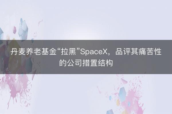 丹麦养老基金“拉黑”SpaceX,品评其痛苦性的公司措置结构