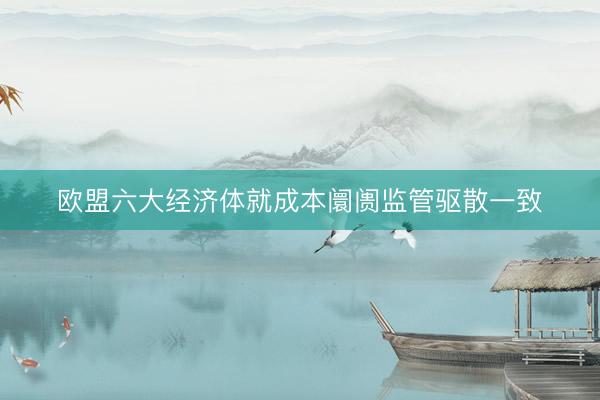 欧盟六大经济体就成本阛阓监管驱散一致