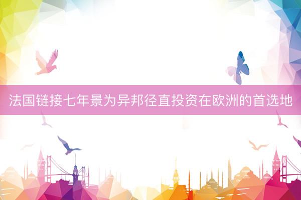 法国链接七年景为异邦径直投资在欧洲的首选地