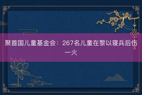 聚首国儿童基金会：267名儿童在黎以寝兵后伤一火