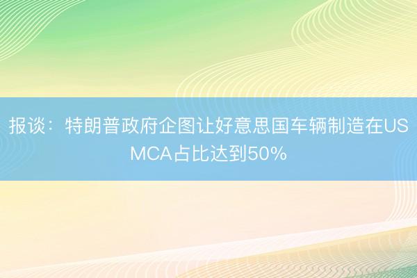 报谈：特朗普政府企图让好意思国车辆制造在USMCA占比达到50%