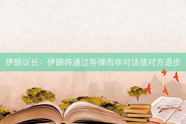 伊朗议长：伊朗将通过导弹而非对话使对方退步