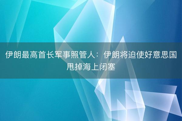 伊朗最高首长军事照管人：伊朗将迫使好意思国甩掉海上闭塞