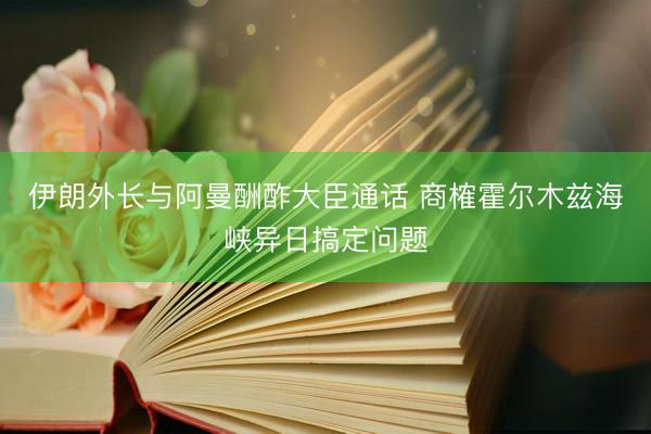 伊朗外长与阿曼酬酢大臣通话 商榷霍尔木兹海峡异日搞定问题