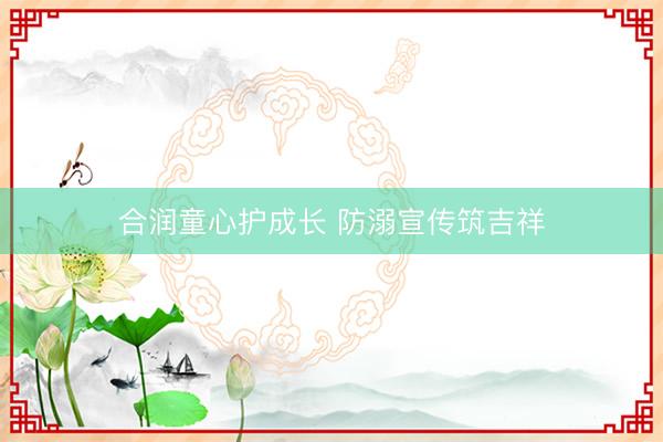 合润童心护成长 防溺宣传筑吉祥