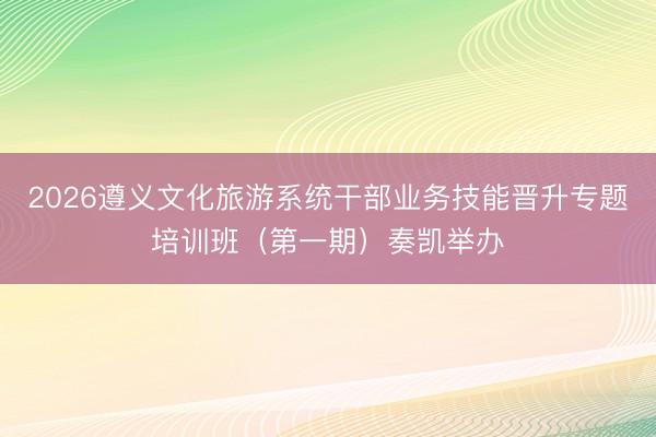 2026遵义文化旅游系统干部业务技能晋升专题培训班（第一期）奏凯举办