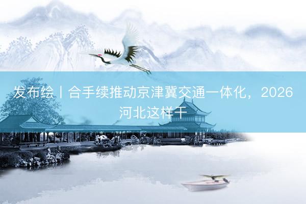 发布绘丨合手续推动京津冀交通一体化，<a href=