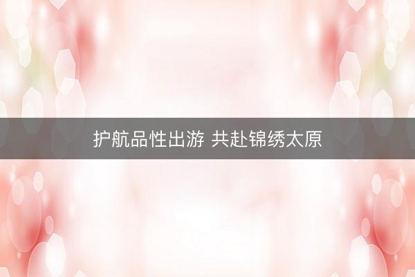 护航品性出游 共赴锦绣太原