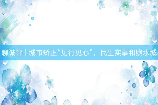 聊诚评 | 城市矫正“见行见心”,民生实事和煦水城