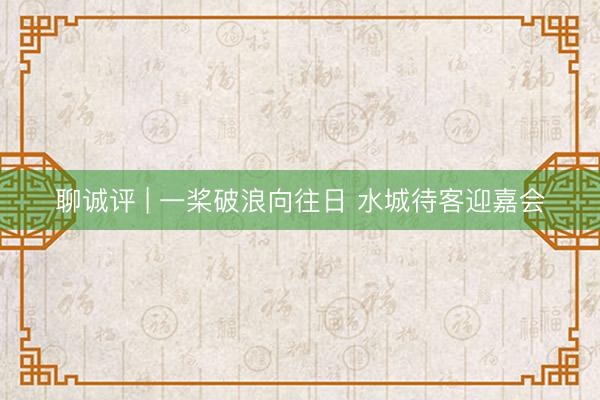 聊诚评 | 一桨破浪向往日 水城待客迎嘉会