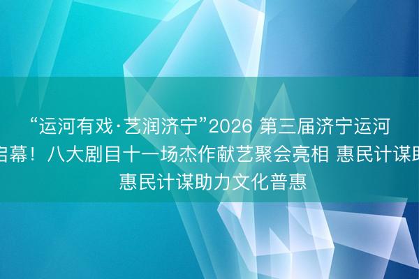 “运河有戏·艺润济宁”2026 第三届济宁运河戏剧节正经启幕！八大剧目十一场杰作献艺聚会亮相 惠民计谋助力文化普惠