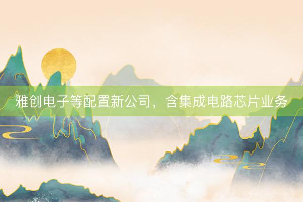 雅创电子等配置新公司，含集成电路芯片业务