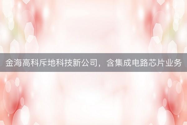 金海高科斥地科技新公司，含集成电路芯片业务
