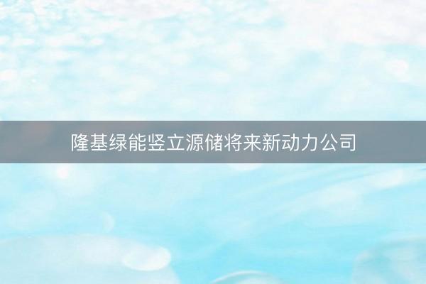 隆基绿能竖立源储将来新动力公司