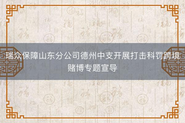 瑞众保障山东分公司德州中支开展打击科罚跨境赌博专题宣导