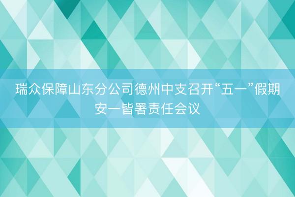 瑞众保障山东分公司德州中支召开“五一”假期安一皆署责任会议