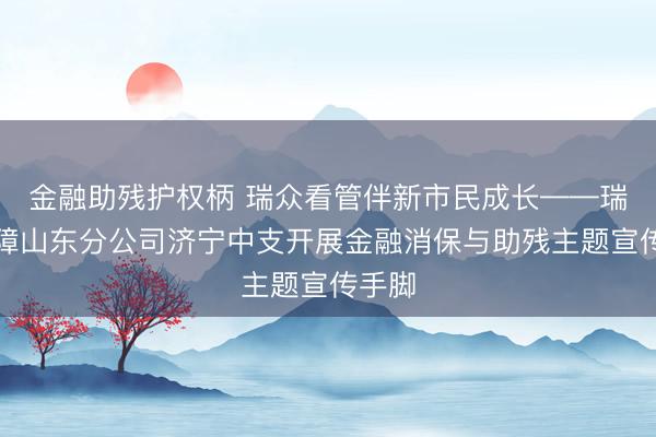 金融助残护权柄 瑞众看管伴新市民成长——瑞众保障山东分公司济宁中支开展金融消保与助残主题宣传手脚