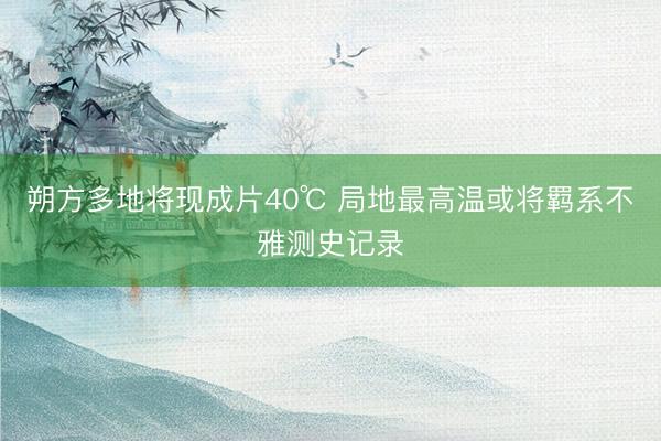 朔方多地将现成片40℃ 局地最高温或将羁系不雅测史记录