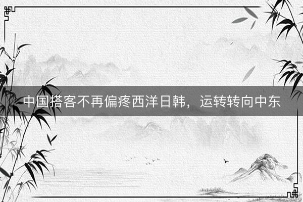 中国搭客不再偏疼西洋日韩，运转转向中东