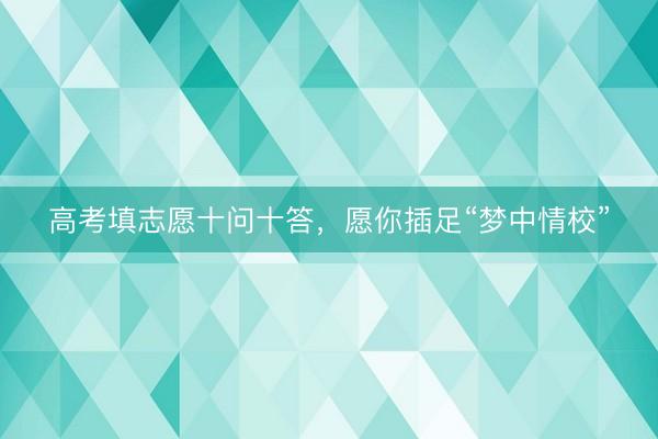 高考填志愿十问十答，愿你插足“梦中情校”