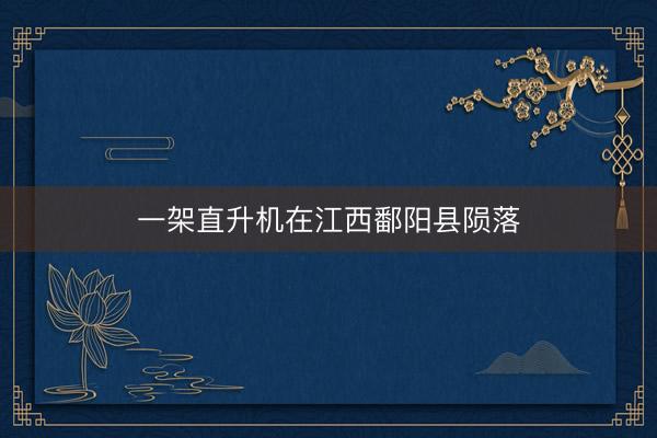 一架直升机在江西鄱阳县陨落